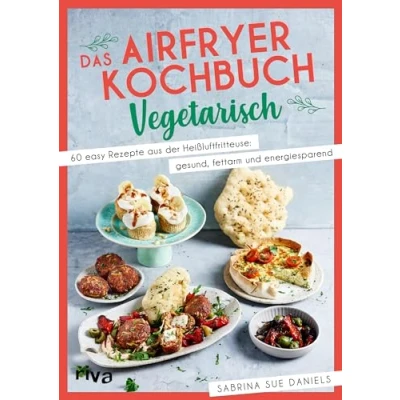 Abbildung von Das Airfryer Kochbuch: Vegetarisch: 60 easy Rezepte aus der Heißluftfritteuse: gesund, fettarm und energiesparend Vielseitige unkomplizierte Alltagsgerichte von Pizzaschnecken bis Quarkbällchen