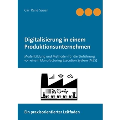 Abbildung von Digitalisierung in einem Produktionsunternehmen: Modellbildung und Methoden für die Einführung von Manufacturing Execution System (MES)