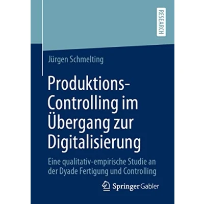 Abbildung von Produktions Controlling im Übergang zur Digitalisierung: Eine qualitativ empirische Studie an der Dyade Fertigung und