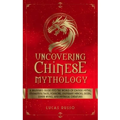 Abbildung von Uncovering Chinese Mythology: A Beginner&#039;s Guide Into The World of Myths, Enchanting Tales, Folklore, Legendary Heroes, Gods, Divine Beings, ... Creatures (Ancient History Books, Band 8)