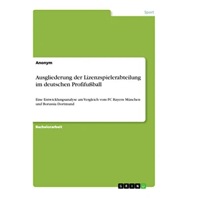 Abbildung von Ausgliederung der Lizenzspielerabteilung im deutschen Profifußball: Eine Entwicklungsanalyse am Vergleich vom FC Bayern München und Borussia Dortmund