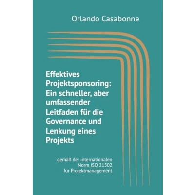 Abbildung von Effektives Projektsponsoring: Ein schneller, aber umfassender Leitfaden für die Governance und Lenkung eines Projekts: gemäß der internationalen Norm ISO 21502 Projektmanagement