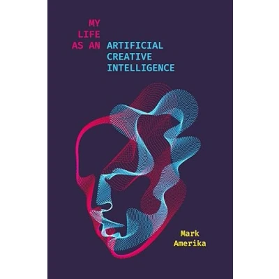 Abbildung von My Life As an Artificial Creative Intelligence: A Speculative Fiction (Sensing Media: Aesthetics, Philosophy, and Cultures of Media)