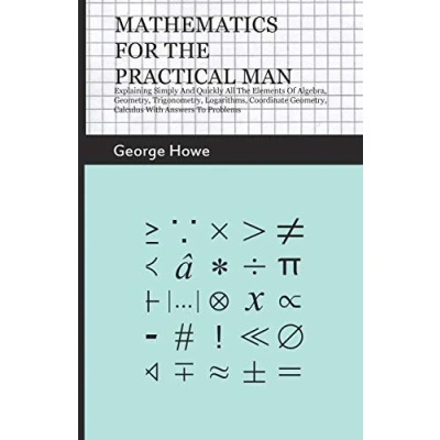 Abbildung von Mathematics for the Practical Man: Explaining Simply and Quickly all Elements of Algebra, Geometry, Trigonometry, Logarithms, Coordinate Calculus with Answers to Problems