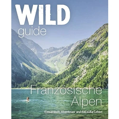 Abbildung von Wild Guide Frankreich Reiseführer Französische Alpen Einsamkeit, Abenteuer und das gute Leben, Camping, Schwimmen in der Wildnis