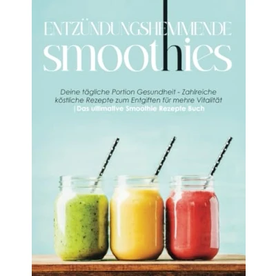 Abbildung von Entzündungshemmende Smoothies: Deine tägliche Portion Gesundheit Zahlreiche köstliche Rezepte zum Entgiften für mehre Vitalität Das ultimative Smoothie Buch