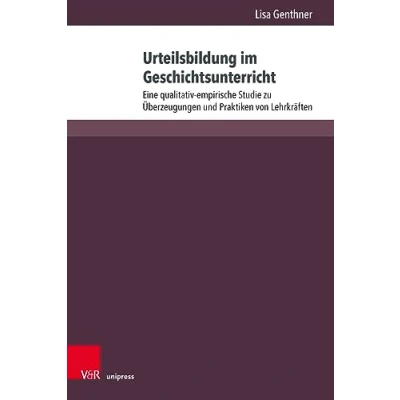 Abbildung von Urteilsbildung im Geschichtsunterricht: Eine qualitativ empirische Studie zu Überzeugungen und Praktiken von Lehrkräften (Beihefte zur Zeitschrift für Geschichtsdidaktik)