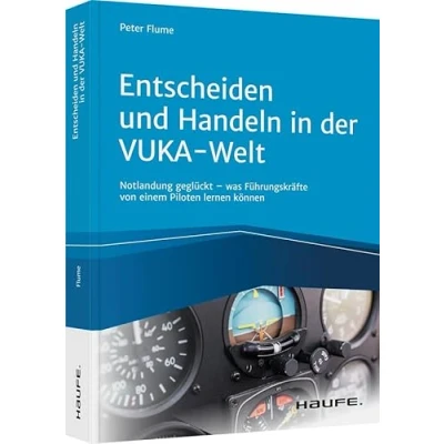 Abbildung von Entscheiden und Handeln in der VUKA Welt inkl. Arbeitshilfen online: Notlandung geglückt was Führungskräfte von einem Piloten lernen können (Haufe Fachbuch)