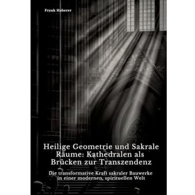 Abbildung von Heilige Geometrie und Sakrale Räume: Kathedralen als Brücken zur Transzendenz: Die transformative Kraft sakraler Bauwerke in einer modernen, spirituellen Welt