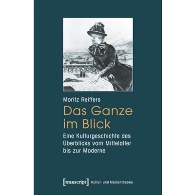 Abbildung von Das Ganze im Blick: Eine Kulturgeschichte des Überblicks vom Mittelalter bis zur Moderne (Kultur und Medientheorie)
