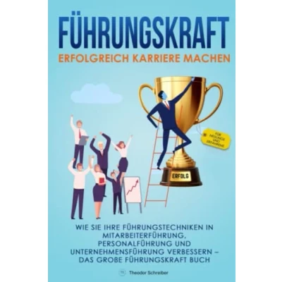Abbildung von Führungskraft Erfolgreich Karriere machen: Wie Sie Ihre Führungstechniken in Mitarbeiterführung, Personalführung und Unternehmensführung verbessern Das große Buch