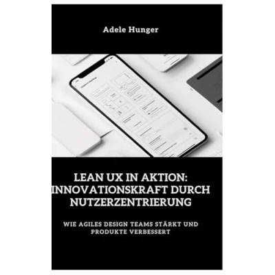 Abbildung von Lean UX in Aktion: Innovationskraft durch Nutzerzentrierung: Wie agiles Design Teams stärkt und Produkte verbessert