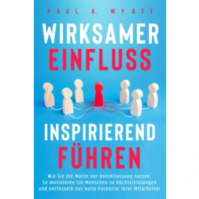 Abbildung von Wirksamer Einfluss Inspirierend führen: Wie Sie die Macht der Beeinflussung nutzen. So motivieren Menschen zu Höchstleistungen und entfesseln das volle Potenzial Ihrer Mitarbeiter