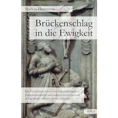 Abbildung von Brückenschlag in Die Ewigkeit: Geschichten hinter den Epitaphien der Franziskanerkirche und anderen Gotteshäusern Ingolstadt Motive, Stifter, Künstler