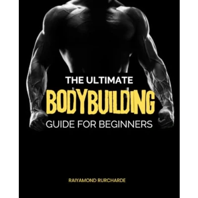 Abbildung von The Ultimate Bodybuilding Guide For Beginners: Unlock Your Potential, Transform Body, and Embrace a Lifelong Fitness Odyssey