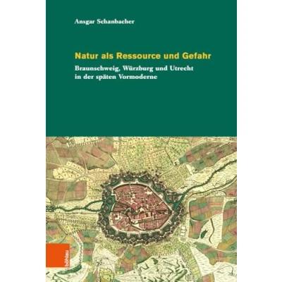 Abbildung von Natur als Ressource und Gefahr: Braunschweig, Würzburg Utrecht in der späten Vormoderne (Umwelthistorische Forschungen)