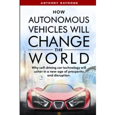 Abbildung von How Autonomous Vehicles will Change the World: Why self driving car technology usher in a new age of prosperity and disruption.