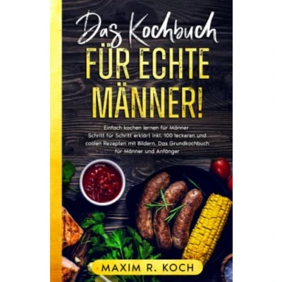 Abbildung von Das KOCHBUCH FÜR ECHTE MÄNNER!: Einfach kochen lernen für Männer Schritt erklärt inkl. 100 leckeren und coolen Rezepten mit Bildern. Grundkochbuch Anfänger