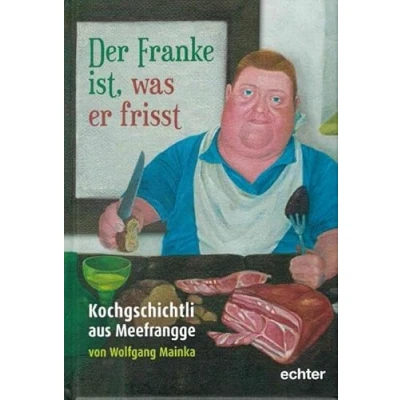 Abbildung von der Franke ist, was er frisst: Kochgschichtli aus Meefrangge: Gschichtli von Stehbrunzern, Schnickerli und anderem Zeugs fränkischen Küche ... vom Würzburger Nachtwächter Wolfgang Mainka