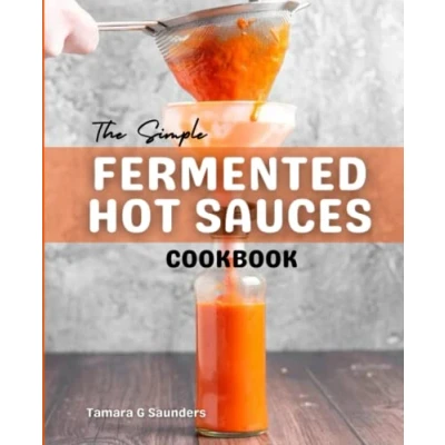 Abbildung von The Simple Fermented Hot Sauces Cookbook: Beginner&#039;s Guide To Making Delicious Sauce At Home, Quick &amp; Easy Homemade Recipes For Heat Seekers