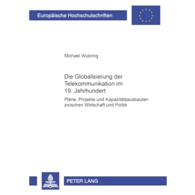 Abbildung von Die Globalisierung der Telekommunikation im 19. Jahrhundert: Pläne, Projekte und Kapazitätsausbauten zwischen Wirtschaft Politik (Europäische ... Universitaires Européennes, Band 1012)