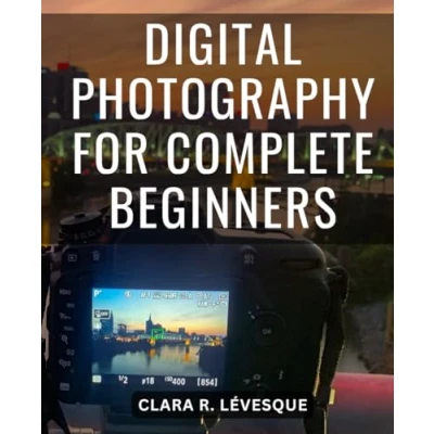 Abbildung von Digital Photography For Complete Beginners: A Comprehensive Beginner&#039;s Guide to Mastering Your Camera and Elevating Skills Take Command of Exposure, Aperture, more