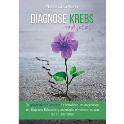 Abbildung von Diagnose Krebs und jetzt?: Ein ganzheitlicher Ratgeber für Betroffene Angehörige, um Diagnose, Behandlung mögliche Nebenwirkungen gut zu überstehen