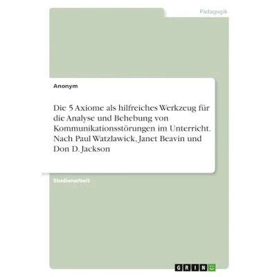 Abbildung von die 5 Axiome als hilfreiches Werkzeug für Analyse und Behebung von Kommunikationsstörungen im Unterricht. Nach Paul Watzlawick, Janet Beavin Don D. Jackson