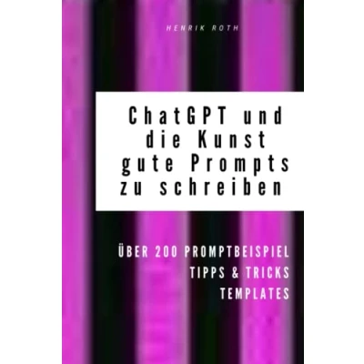 Abbildung von ChatGPT &amp; GPT 3 und die Kunst, gute prompts zu schreiben für KI generierte Texte auf Deutsch (über 200 Promptbeispiele): Beispiele, um direkt loszulegen