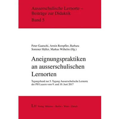 Abbildung von Aneignungspraktiken an ausserschulischen Lernorten: Tagungsband zur 5. Tagung Ausserschulische Lernorte der PH Luzern vom 9. und 10. Juni 2017