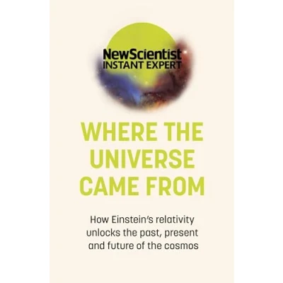 Abbildung von Where the Universe Came From: How Einstein&#039;s relativity unlocks past, present and future of cosmos (New Scientist Instant Expert)