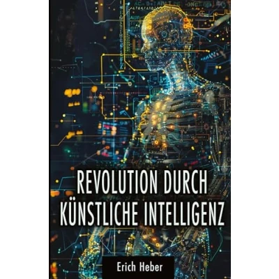 Abbildung von Revolution durch Künstliche Intelligenz: Praktische Ansätze zur Gestaltung einer KI gesteuerten Welt Chancen, Risiken und Strategien für uns Menschen