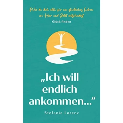Abbildung von Glück finden: &quot;Ich will endlich ankommen...&quot; Wie du dich aktiv für ein glückliches Leben im Hier und Jetzt entscheidest