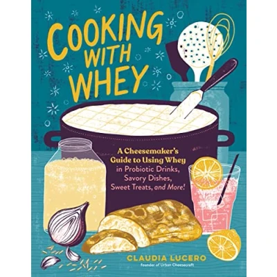 Abbildung von Cooking with Whey: A Cheesemaker&#039;s Guide to Using Whey in Probiotic Drinks, Savory Dishes, Sweet Treats, and More
