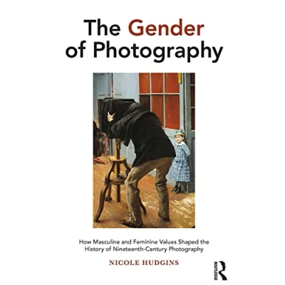 Abbildung von the Gender of Photography: How Masculine and Feminine Values Shaped History Nineteenth Century Photography