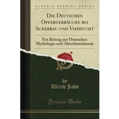 Abbildung von Die Deutschen Opfergebräuche bei Ackerbau und Viehzucht (Classic Reprint): Ein Beitrag zur Mythologie Alterthumskunde