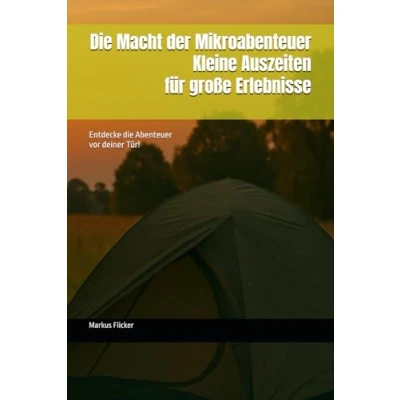 Abbildung von die Macht der Mikroabenteuer: Kleine Auszeiten für große Erlebnisse: Entdecke Abenteuer vor deiner Tür!