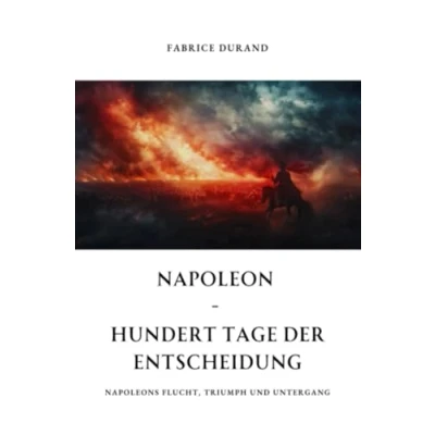 Abbildung von Napoleon Hundert Tage der Entscheidung: Napoleons Flucht, Triumph und Untergang