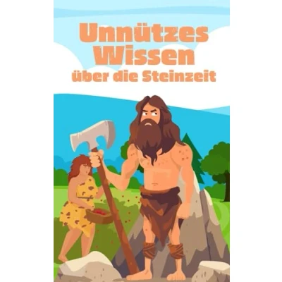 Abbildung von Unnützes Wissen über die Steinzeit: Erstaunliche und Kuriose Fakten Urmenschen, Urzeittiere den Ursprung der Menschheit