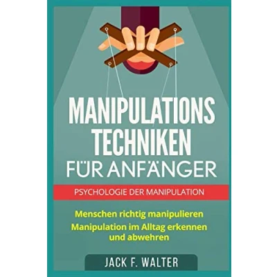 Abbildung von MANIPULATIONSTECHNIKEN FÜR ANFÄNGER: Psychologie der Manipulation: Menschen richtig manipulieren. Manipulation im Alltag erkennen und abwehren.