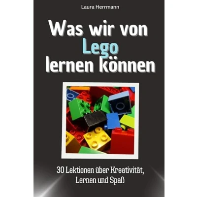 Abbildung von Was wir von Lego Lernen können Das perfekte Geschenk für Weihnachten und Geburtstag Männer, Frauen Teenager: 30 Lektionen über Kreativität, Spaß