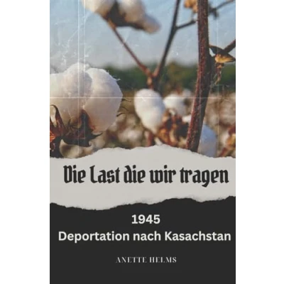 Abbildung von die Last wir tragen: 1945 Deportiert nach Kasachstan: Deportation Kasachstan