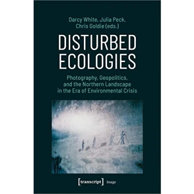 Abbildung von Disturbed Ecologies: Photography, Geopolitics, and the Northern Landscape in Era of Environmental Crisis (Image)