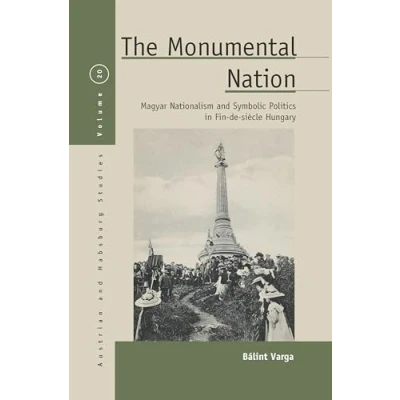 Abbildung von The Monumental Nation: Magyar Nationalism and Symbolic Politics in Fin de siècle Hungary (Austrian Habsburg Studies, Band 20)