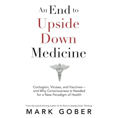 Abbildung von An End to Upside Down Medicine: Contagion, Viruses, and Vaccines—and Why Consciousness Is Needed for a New Paradigm of Health