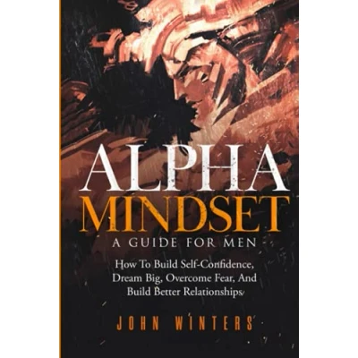 Abbildung von Alpha Mindset A Guide for Men: How To Build Self Confidence, Dream Big, Overcome Fear, And Better Relationships (Books Men Help, Band 5)