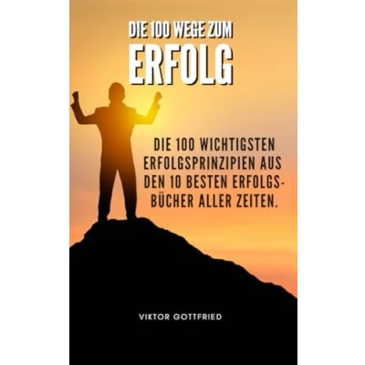 Abbildung von Die 100 Wege zum Erfolg: wichtigsten Erfolgsprinzipien aus den 10 besten Erfolgbücher aller Zeiten. So verbesserst du dein Leben um 100%.