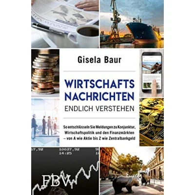 Abbildung von Wirtschaftsnachrichten endlich verstehen: So entschlüsseln Sie Meldungen zu Konjunktur, Wirtschaftspolitik und den Finanzmärkten von A wie Aktie bis Z Zentralbankgeld