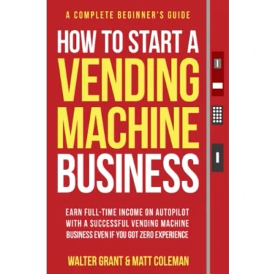 Abbildung von How to Start a Vending Machine Business: Earn Full Time Income on Autopilot with Successful Business even if You Got Zero Experience (A Complete Beginner&#039;s Guide)