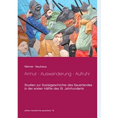 Abbildung von Armut Auswanderung Aufruhr: Studien zur Sozialgeschichte des Sauerlandes in der ersten Hälfte 19. Jahrhunderts (edition leutekirche sauerland)